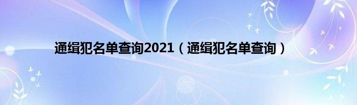 通缉犯名单查询2021（通缉犯名单查询）