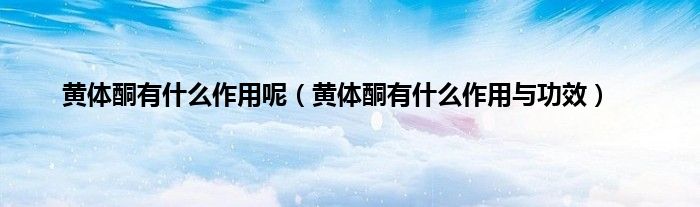 黄体酮有什么作用呢（黄体酮有什么作用与功效）