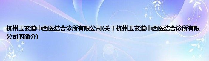 杭州玉玄道中西医结合诊所有限公司(关于杭州玉玄道中西医结合诊所有限公司的简介)