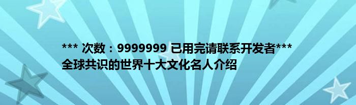 *** 次数：9999999 已用完请联系开发者***
全球共识的世界十大文化名人介绍