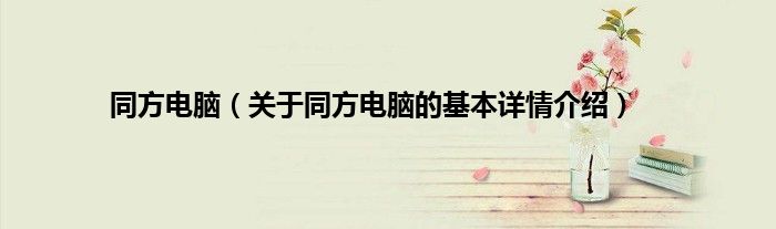 同方电脑（关于同方电脑的基本详情介绍）