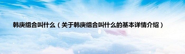 韩庚组合叫什么（关于韩庚组合叫什么的基本详情介绍）