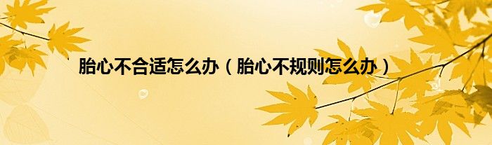 胎心不合适怎么办（胎心不规则怎么办）