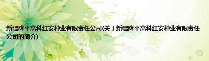 新疆隆平高科红安种业有限责任公司(关于新疆隆平高科红安种业有限责任公司的简介)