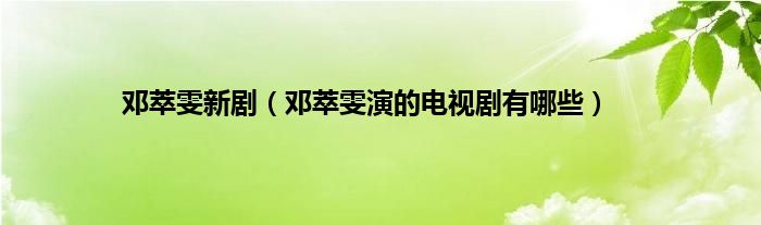邓萃雯新剧（邓萃雯演的电视剧有哪些）