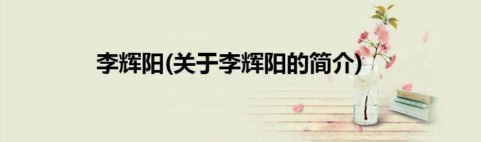 李辉阳(关于李辉阳的简介)