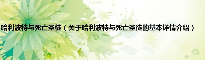 哈利波特与死亡圣徒（关于哈利波特与死亡圣徒的基本详情介绍）