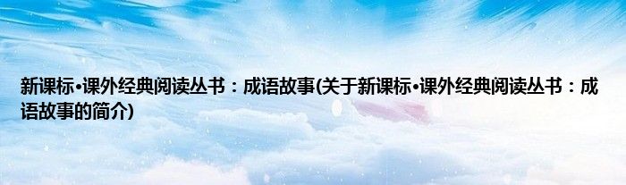 新课标·课外经典阅读丛书：成语故事(关于新课标·课外经典阅读丛书：成语故事的简介)