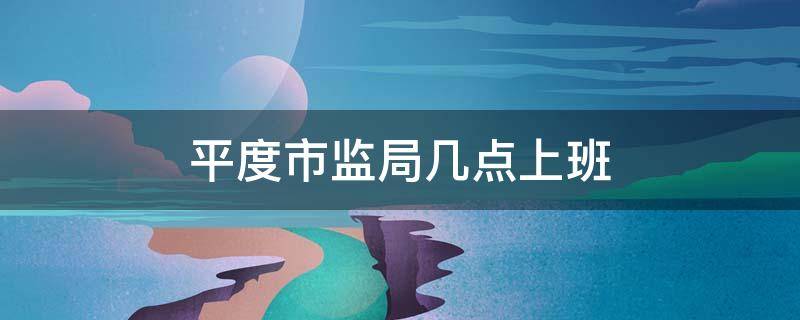 平度市监局几点上班