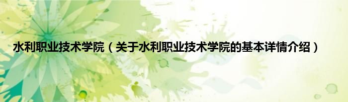 水利职业技术学院（关于水利职业技术学院的基本详情介绍）
