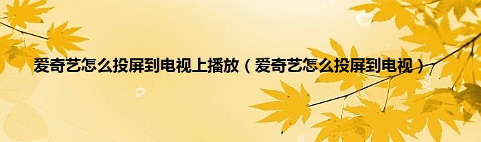 爱奇艺怎么投屏到电视上播放（爱奇艺怎么投屏到电视）