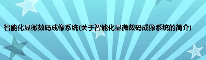 智能化显微数码成像系统(关于智能化显微数码成像系统的简介)