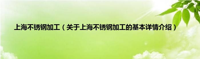 上海不锈钢加工（关于上海不锈钢加工的基本详情介绍）