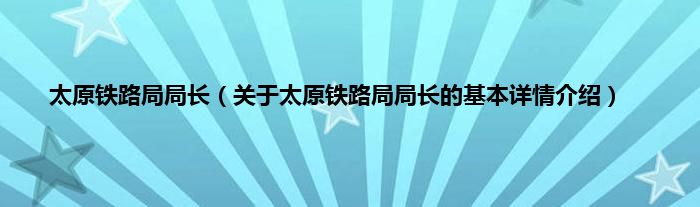 太原铁路局局长（关于太原铁路局局长的基本详情介绍）