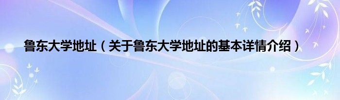 鲁东大学地址（关于鲁东大学地址的基本详情介绍）