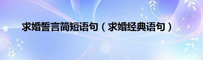 求婚誓言简短语句（求婚经典语句）