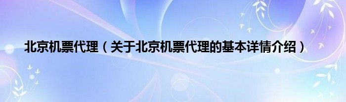 北京机票代理（关于北京机票代理的基本详情介绍）