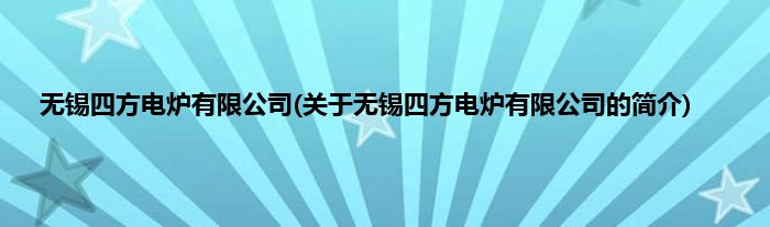 无锡四方电炉有限公司(关于无锡四方电炉有限公司的简介)
