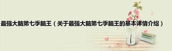 最强大脑第七季脑王（关于最强大脑第七季脑王的基本详情介绍）