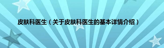皮肤科医生（关于皮肤科医生的基本详情介绍）